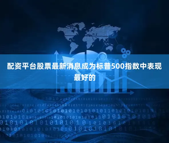 配资平台股票最新消息成为标普500指数中表现最好的