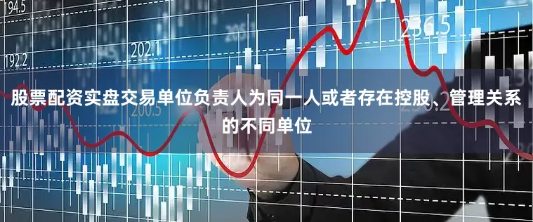 股票配资实盘交易单位负责人为同一人或者存在控股、管理关系的不同单位