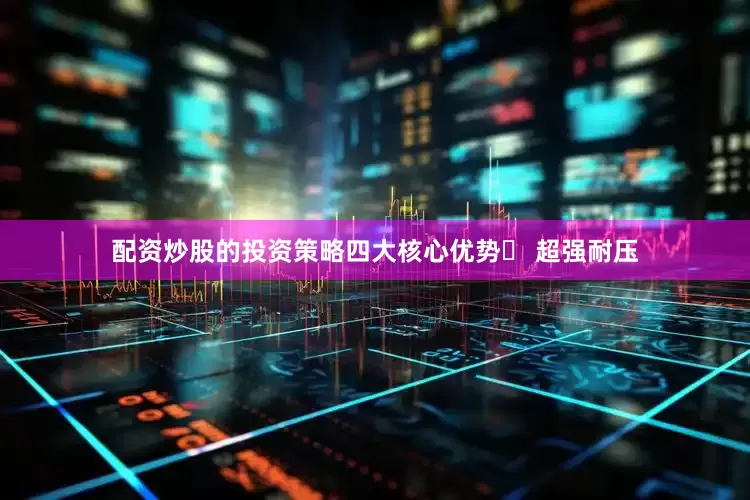 配资炒股的投资策略四大核心优势✔ 超强耐压