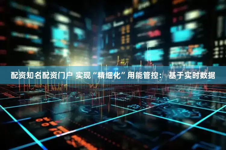 配资知名配资门户 实现“精细化”用能管控： 基于实时数据