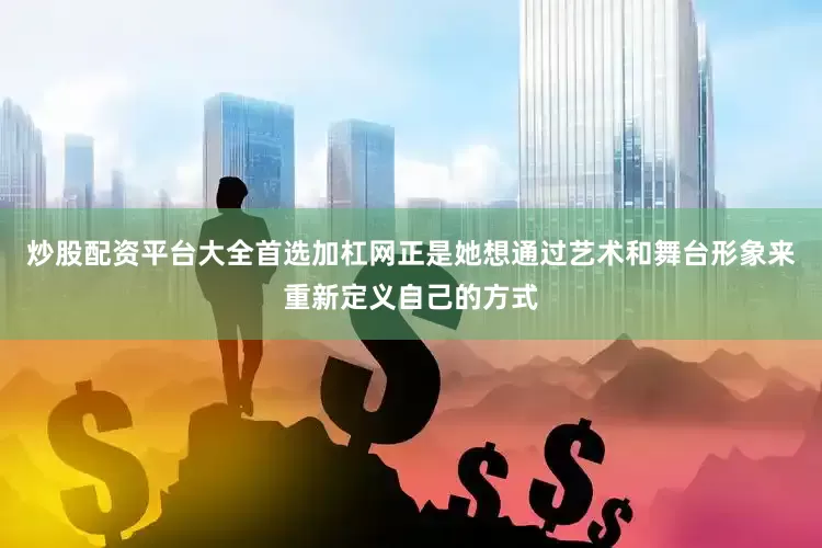 炒股配资平台大全首选加杠网正是她想通过艺术和舞台形象来重新定义自己的方式