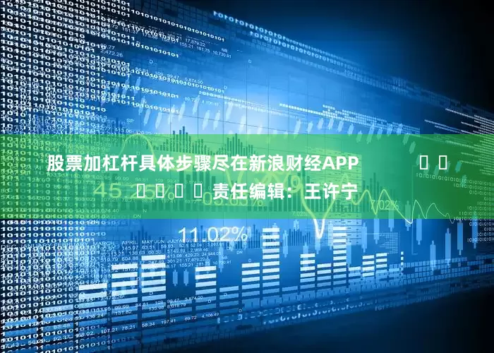股票加杠杆具体步骤尽在新浪财经APP            						责任编辑：王许宁