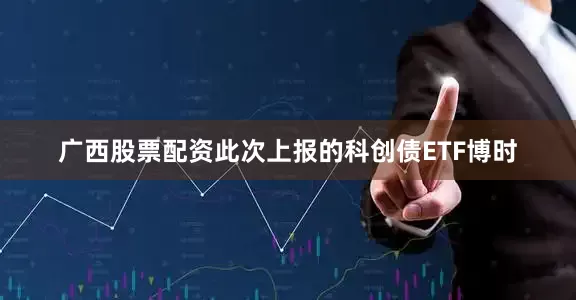 广西股票配资此次上报的科创债ETF博时