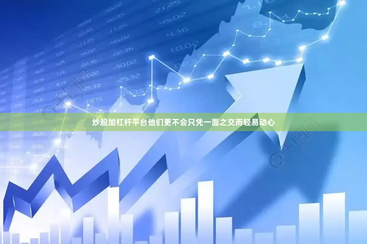 炒股加杠杆平台他们更不会只凭一面之交而轻易动心