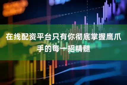 在线配资平台只有你彻底掌握鹰爪手的每一招精髓