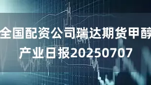 全国配资公司瑞达期货甲醇产业日报20250707