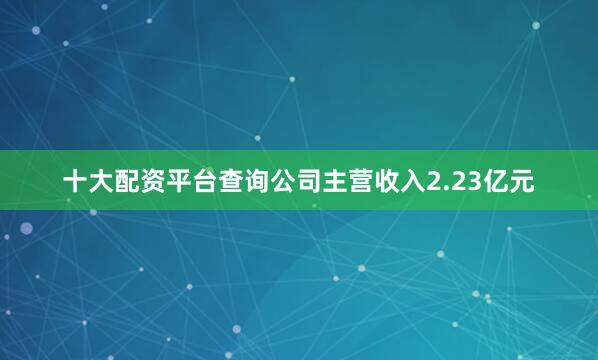 十大配资平台查询公司主营收入2.23亿元