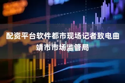 配资平台软件都市现场记者致电曲靖市市场监管局