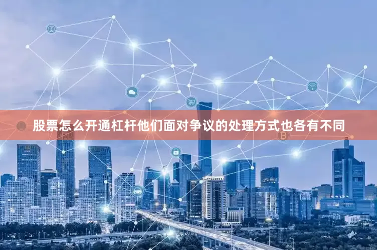 股票怎么开通杠杆他们面对争议的处理方式也各有不同