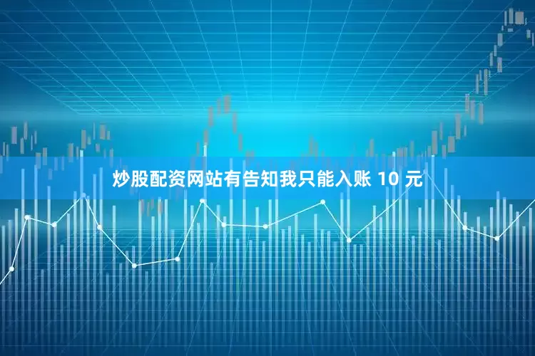 炒股配资网站有告知我只能入账 10 元
