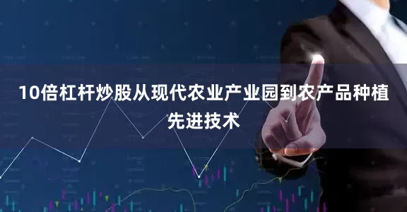 10倍杠杆炒股从现代农业产业园到农产品种植先进技术