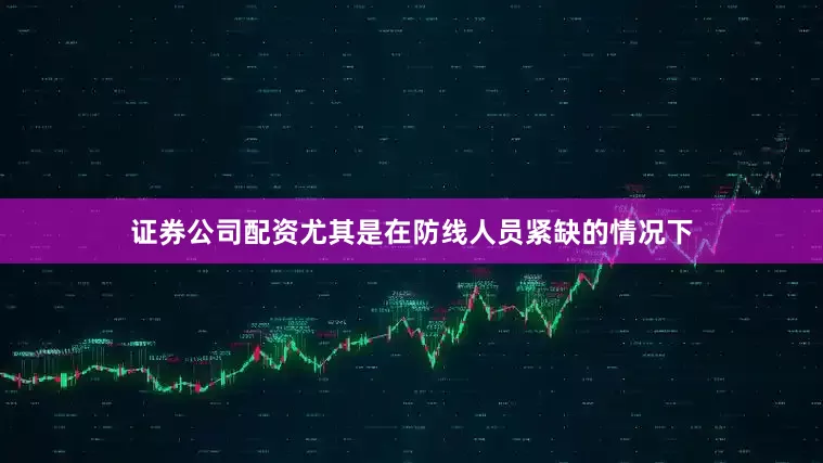 证券公司配资尤其是在防线人员紧缺的情况下