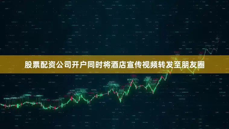 股票配资公司开户同时将酒店宣传视频转发至朋友圈