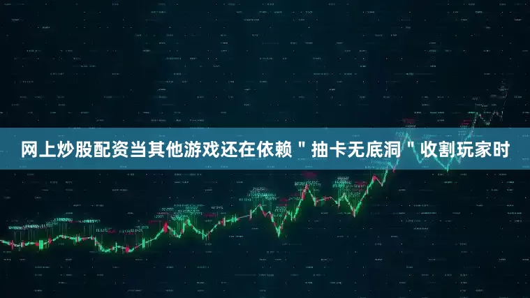 网上炒股配资当其他游戏还在依赖＂抽卡无底洞＂收割玩家时