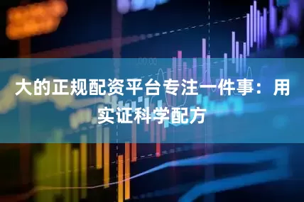 大的正规配资平台专注一件事：用实证科学配方