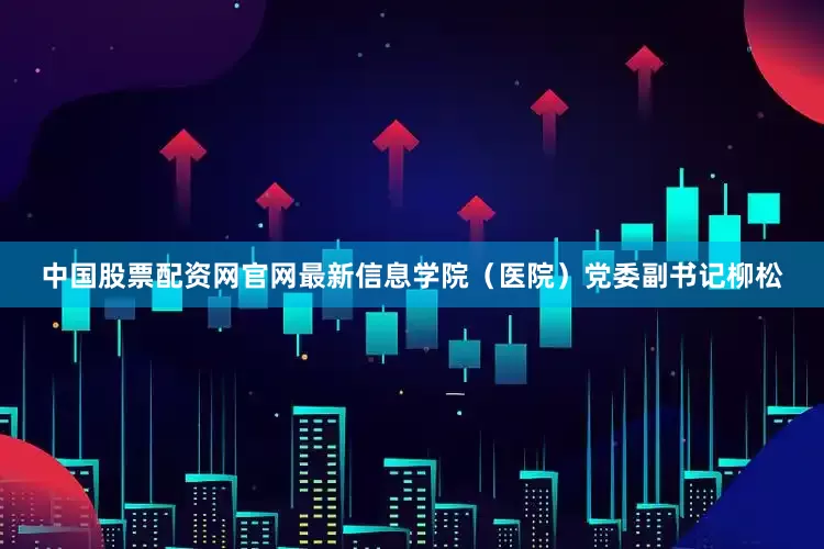 中国股票配资网官网最新信息学院（医院）党委副书记柳松