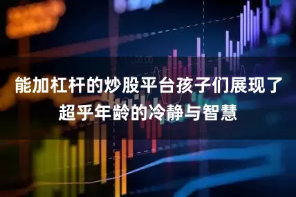 能加杠杆的炒股平台孩子们展现了超乎年龄的冷静与智慧