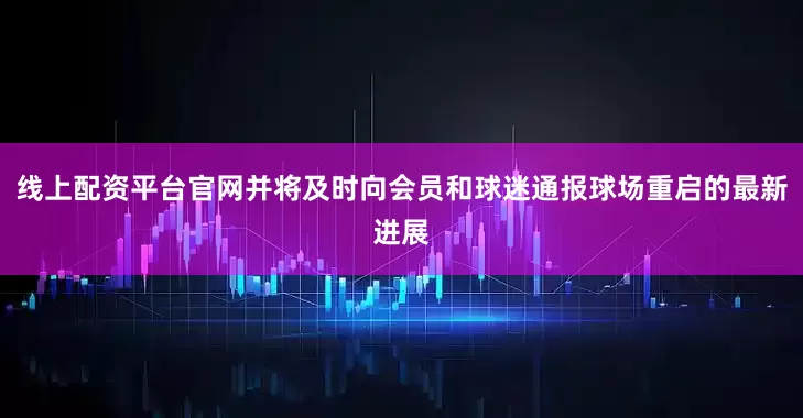 线上配资平台官网并将及时向会员和球迷通报球场重启的最新进展