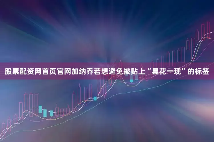 股票配资网首页官网加纳乔若想避免被贴上“昙花一现”的标签