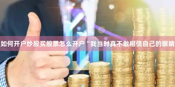 如何开户炒股买股票怎么开户“我当时真不敢相信自己的眼睛