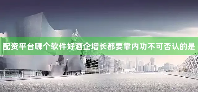 配资平台哪个软件好酒企增长都要靠内功不可否认的是