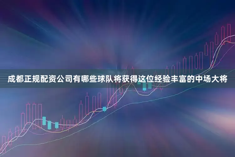 成都正规配资公司有哪些球队将获得这位经验丰富的中场大将