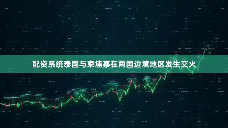 配资系统泰国与柬埔寨在两国边境地区发生交火