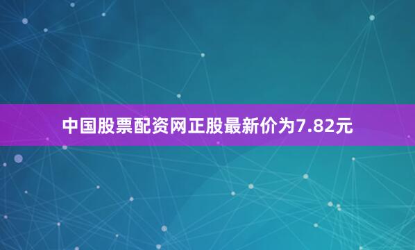 中国股票配资网正股最新价为7.82元