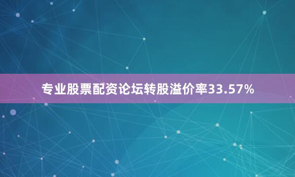 专业股票配资论坛转股溢价率33.57%
