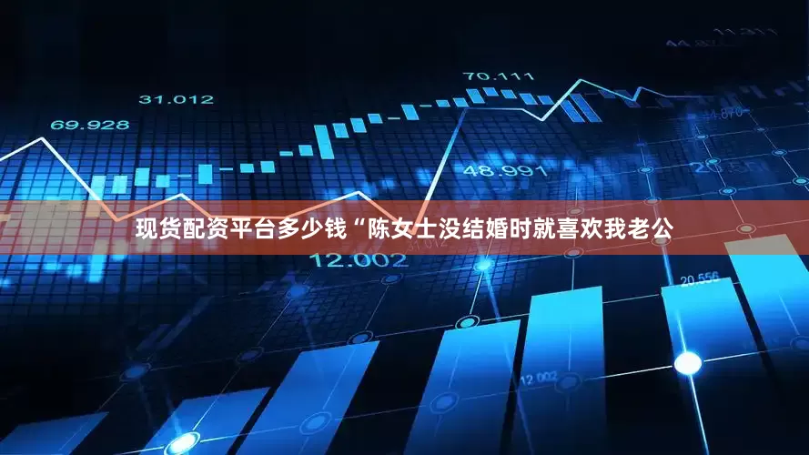 现货配资平台多少钱“陈女士没结婚时就喜欢我老公