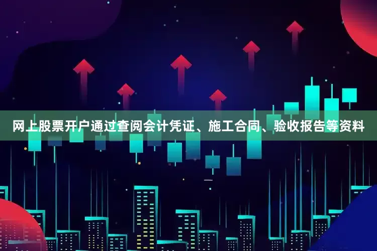 网上股票开户通过查阅会计凭证、施工合同、验收报告等资料