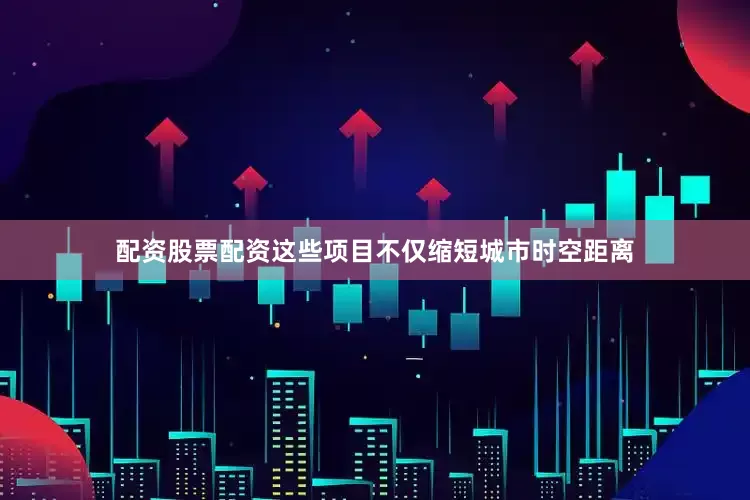 配资股票配资这些项目不仅缩短城市时空距离