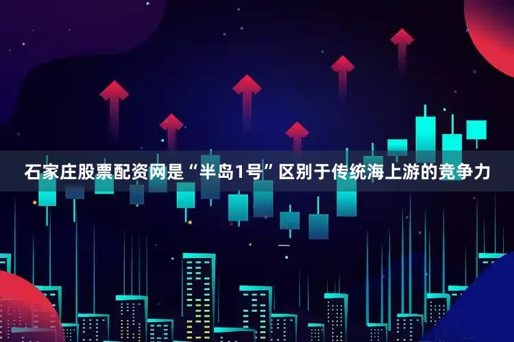 石家庄股票配资网是“半岛1号”区别于传统海上游的竞争力