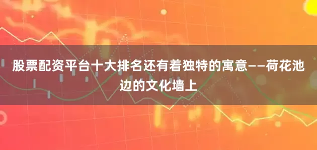 股票配资平台十大排名还有着独特的寓意——荷花池边的文化墙上