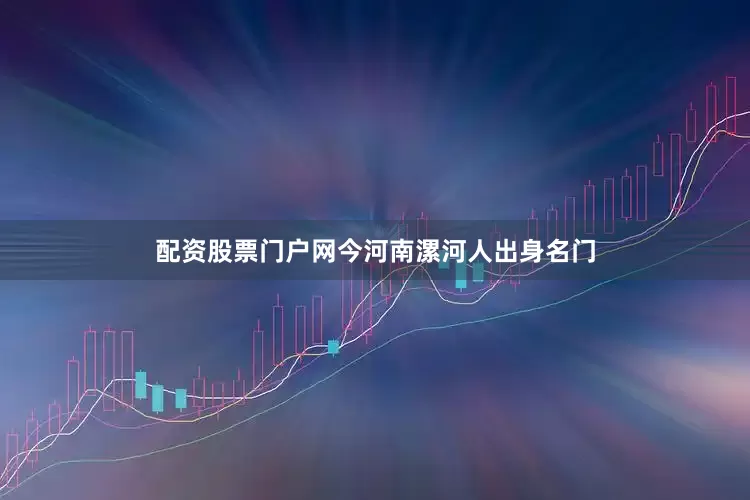 配资股票门户网今河南漯河人出身名门