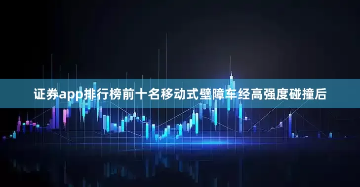 证券app排行榜前十名移动式壁障车经高强度碰撞后