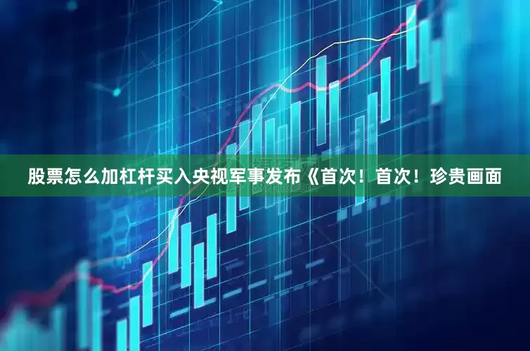 股票怎么加杠杆买入央视军事发布《首次！首次！珍贵画面