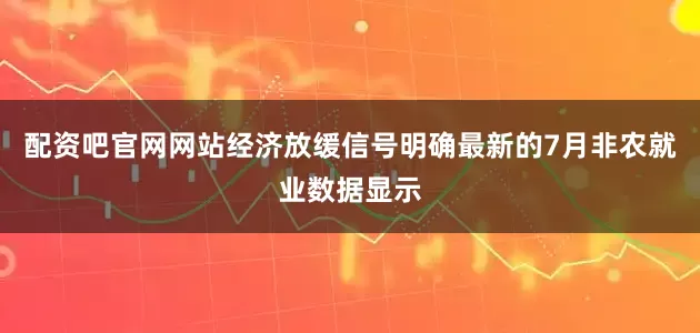 配资吧官网网站经济放缓信号明确最新的7月非农就业数据显示