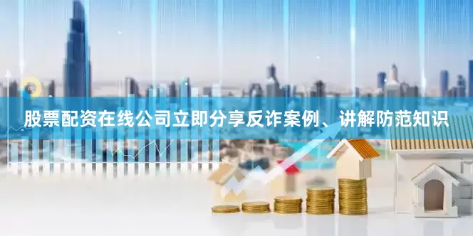 股票配资在线公司立即分享反诈案例、讲解防范知识