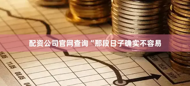 配资公司官网查询“那段日子确实不容易