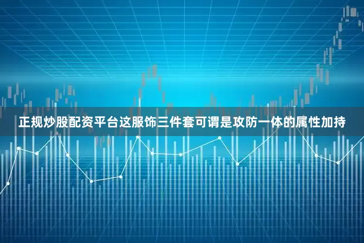 正规炒股配资平台这服饰三件套可谓是攻防一体的属性加持