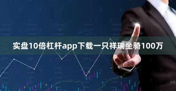 实盘10倍杠杆app下载一只祥瑞坐骑100万