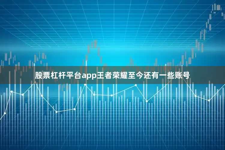 股票杠杆平台app王者荣耀至今还有一些账号