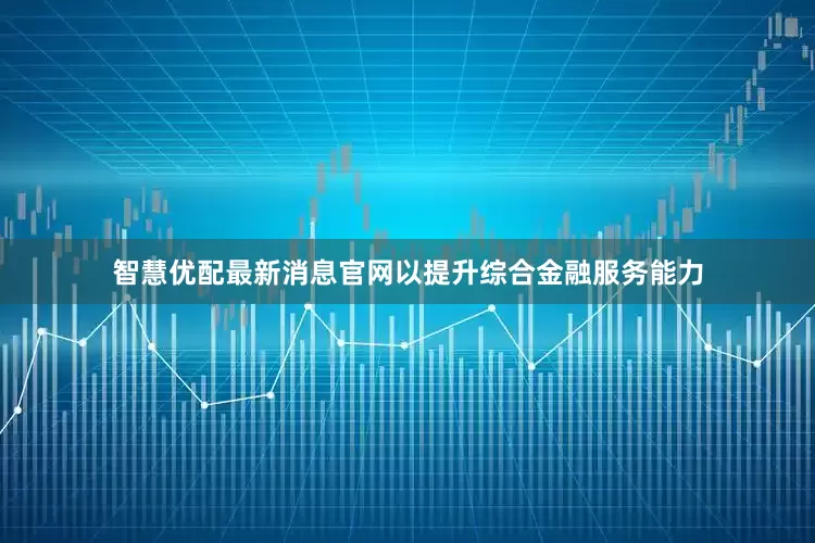 智慧优配最新消息官网以提升综合金融服务能力