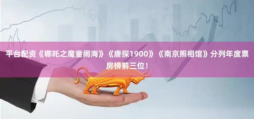 平台配资《哪吒之魔童闹海》《唐探1900》《南京照相馆》分列年度票房榜前三位！