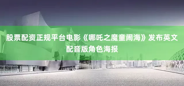 股票配资正规平台电影《哪吒之魔童闹海》发布英文配音版角色海报