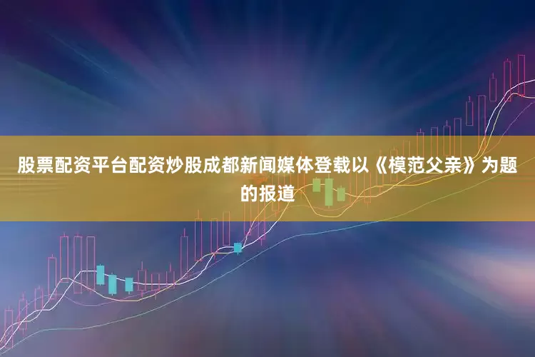 股票配资平台配资炒股成都新闻媒体登载以《模范父亲》为题的报道