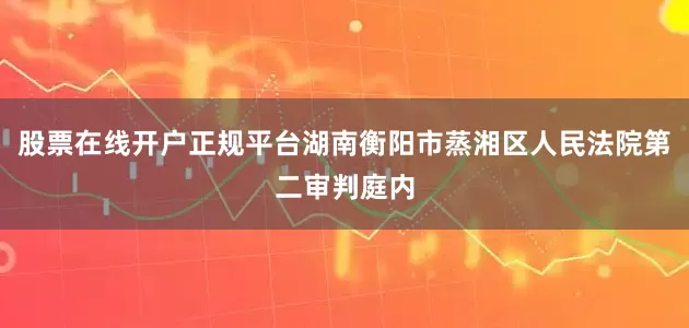 股票在线开户正规平台湖南衡阳市蒸湘区人民法院第二审判庭内