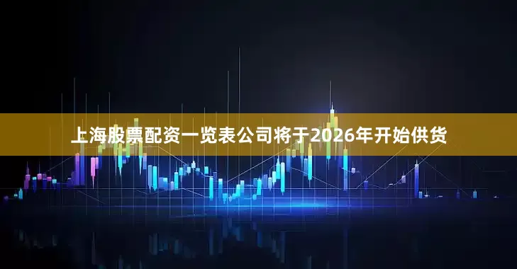 上海股票配资一览表公司将于2026年开始供货