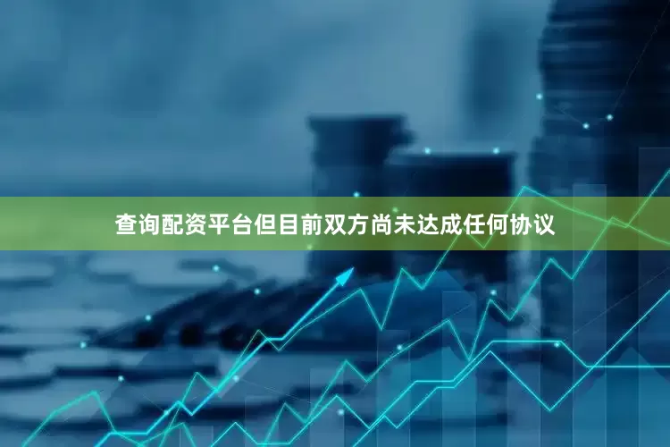 查询配资平台但目前双方尚未达成任何协议